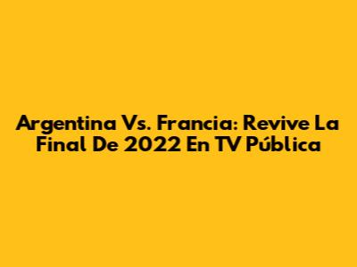 Argentina Vs. Francia: Revive La Final De 2022 En TV Pública