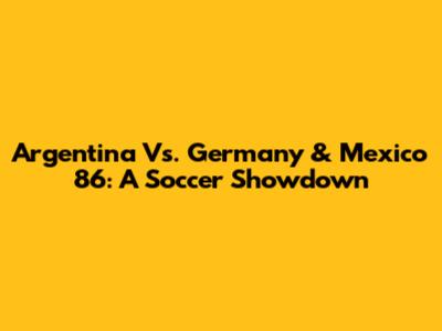 Argentina Vs. Germany & Mexico '86: A Soccer Showdown