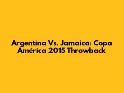 Argentina Vs. Jamaica: Copa América 2015 Throwback