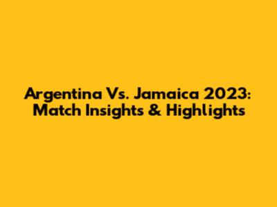Argentina Vs. Jamaica 2023: Match Insights & Highlights