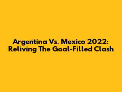 Argentina Vs. Mexico 2022: Reliving The Goal-Filled Clash