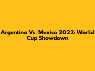 Argentina Vs. Mexico 2022: World Cup Showdown