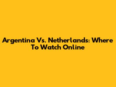 Argentina Vs. Netherlands: Where To Watch Online