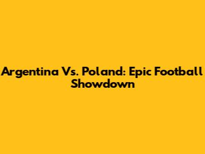 Argentina Vs. Poland: Epic Football Showdown