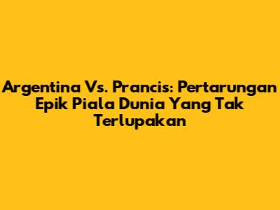 Argentina Vs. Prancis: Pertarungan Epik Piala Dunia Yang Tak Terlupakan