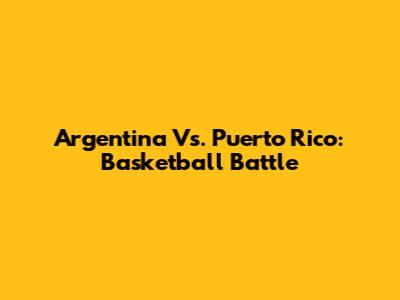 Argentina Vs. Puerto Rico: Basketball Battle