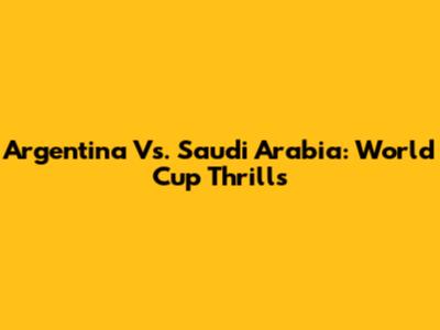 Argentina Vs. Saudi Arabia: World Cup Thrills