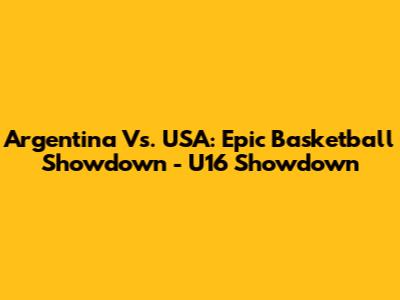 Argentina Vs. USA: Epic Basketball Showdown - U16 Showdown