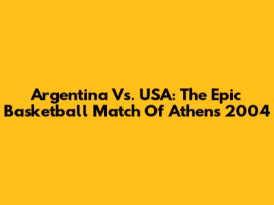 Argentina Vs. USA: The Epic Basketball Match Of Athens 2004