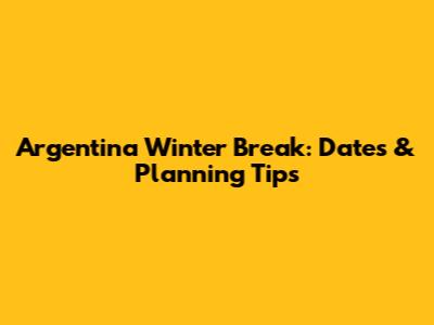 Argentina Winter Break: Dates & Planning Tips