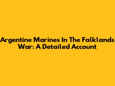 Argentine Marines In The Falklands War: A Detailed Account
