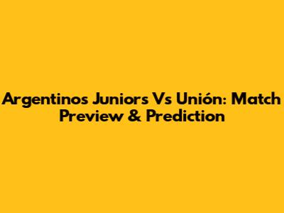 Argentinos Juniors Vs Unión: Match Preview & Prediction