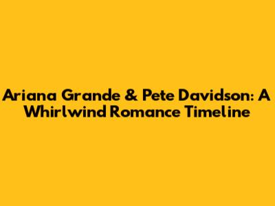 Ariana Grande & Pete Davidson: A Whirlwind Romance Timeline