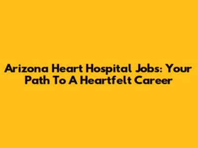 Arizona Heart Hospital Jobs: Your Path To A Heartfelt Career