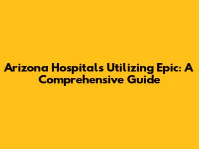 Arizona Hospitals Utilizing Epic: A Comprehensive Guide