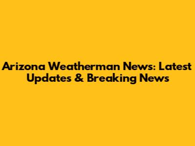 Arizona Weatherman News: Latest Updates & Breaking News