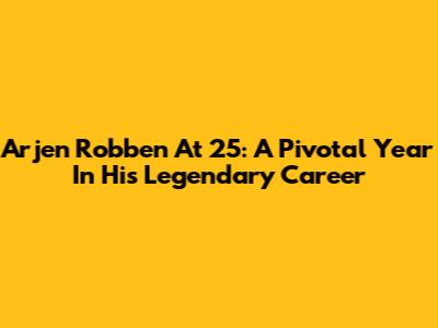 Arjen Robben At 25: A Pivotal Year In His Legendary Career