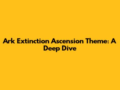Ark Extinction Ascension Theme: A Deep Dive