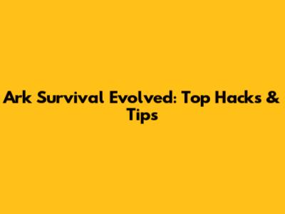 Ark Survival Evolved: Top Hacks & Tips