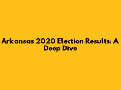 Arkansas 2020 Election Results: A Deep Dive