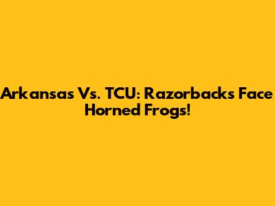 Arkansas Vs. TCU: Razorbacks Face Horned Frogs!