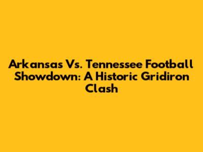 Arkansas Vs. Tennessee Football Showdown: A Historic Gridiron Clash