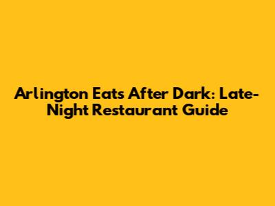 Arlington Eats After Dark: Late-Night Restaurant Guide