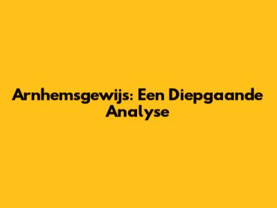 Arnhemsgewijs: Een Diepgaande Analyse