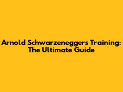 Arnold Schwarzenegger's Training: The Ultimate Guide