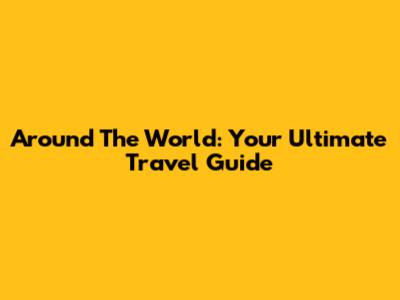 Around The World: Your Ultimate Travel Guide