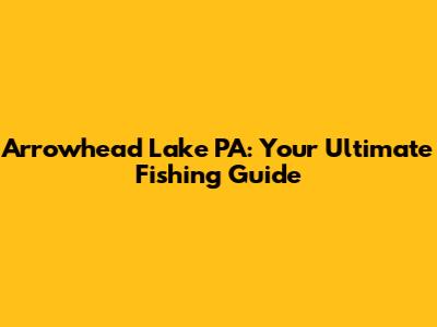 Arrowhead Lake PA: Your Ultimate Fishing Guide