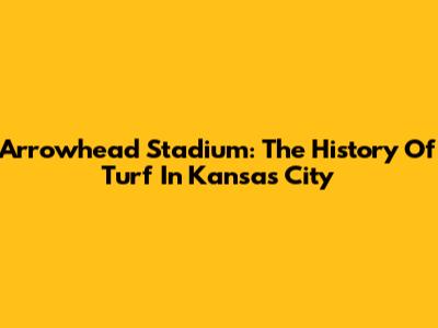 Arrowhead Stadium: The History Of Turf In Kansas City