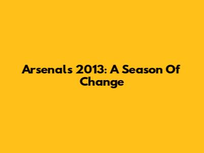 Arsenal's 2013: A Season Of Change