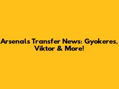Arsenal's Transfer News: Gyokeres, Viktor & More!