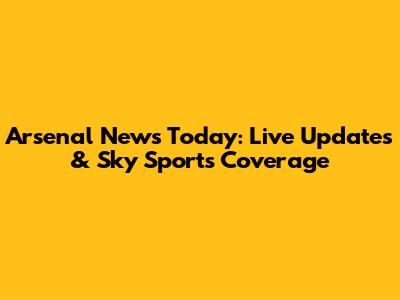 Arsenal News Today: Live Updates & Sky Sports Coverage