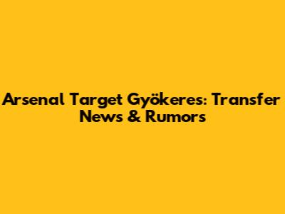 Arsenal Target Gyökeres: Transfer News & Rumors