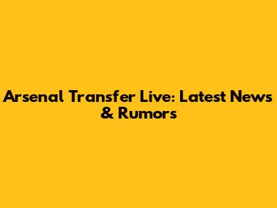 Arsenal Transfer Live: Latest News & Rumors