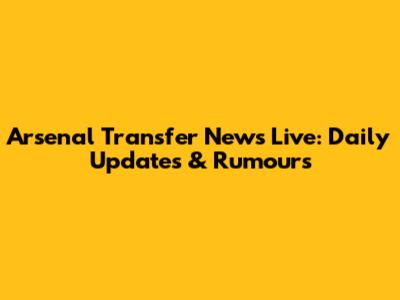 Arsenal Transfer News Live: Daily Updates & Rumours