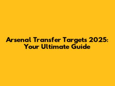 Arsenal Transfer Targets 2025: Your Ultimate Guide