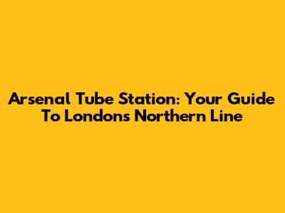 Arsenal Tube Station: Your Guide To London's Northern Line