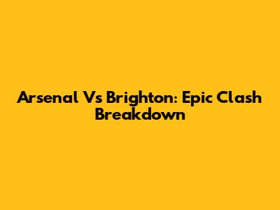Arsenal Vs Brighton: Epic Clash Breakdown