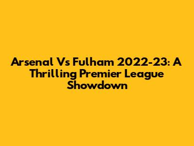 Arsenal Vs Fulham 2022-23: A Thrilling Premier League Showdown