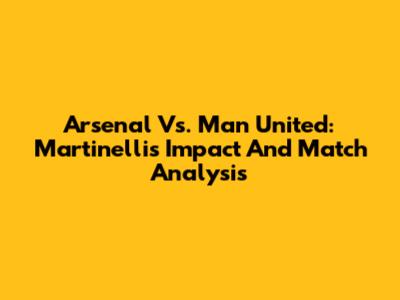 Arsenal Vs. Man United: Martinelli's Impact And Match Analysis