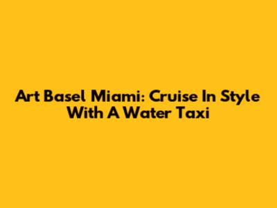 Art Basel Miami: Cruise In Style With A Water Taxi