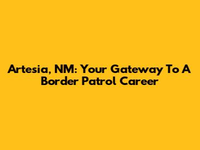 Artesia, NM: Your Gateway To A Border Patrol Career