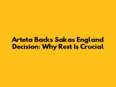 Arteta Backs Saka's England Decision: Why Rest Is Crucial