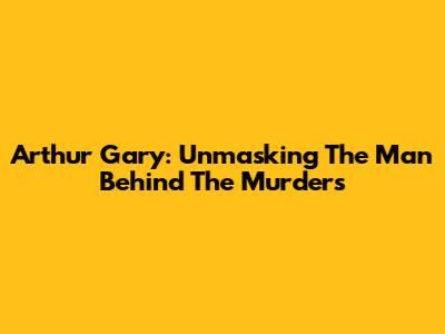 Arthur Gary: Unmasking The Man Behind The Murders