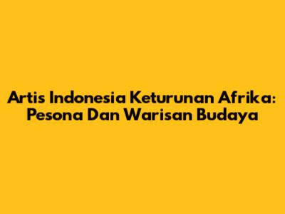 Artis Indonesia Keturunan Afrika: Pesona Dan Warisan Budaya
