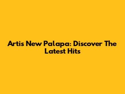 Artis New Palapa: Discover The Latest Hits
