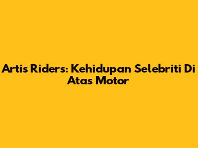 Artis Riders: Kehidupan Selebriti Di Atas Motor